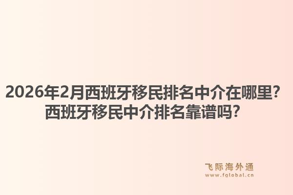 2026年2月西班牙移民排名中介在哪里？西班牙移民中介排名靠谱吗？