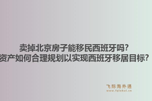 卖掉北京房子能移民西班牙吗？资产如何合理规划以实现西班牙移居目标？1.jpg