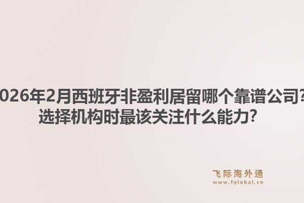 2026年2月西班牙非盈利居留哪个靠谱公司？选择机构时最该关注什么能力？