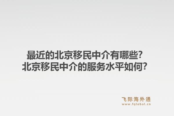 最近的北京移民中介有哪些？北京移民中介的服务水平如何？