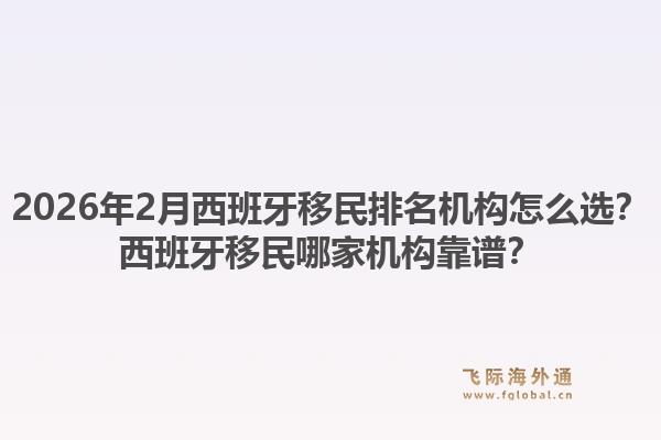 2026年2月西班牙移民排名机构怎么选？西班牙移民哪家机构靠谱？
