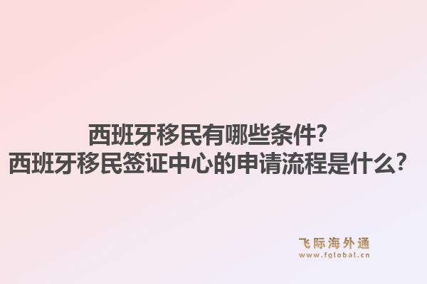 西班牙移民有哪些条件？西班牙移民签证中心的申请流程是什么？1.jpg