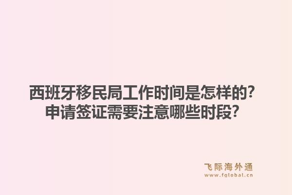 西班牙移民局工作时间是怎样的？申请签证需要注意哪些时段？1.jpg