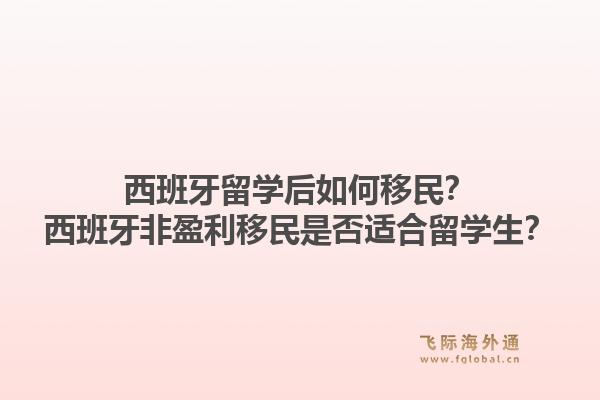西班牙留学后如何移民?西班牙非盈利移民是否适合留学生?1.jpg