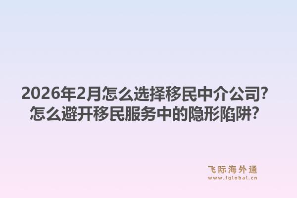 2026年2月怎么选择移民中介公司？怎么避开移民服务中的隐形陷阱？