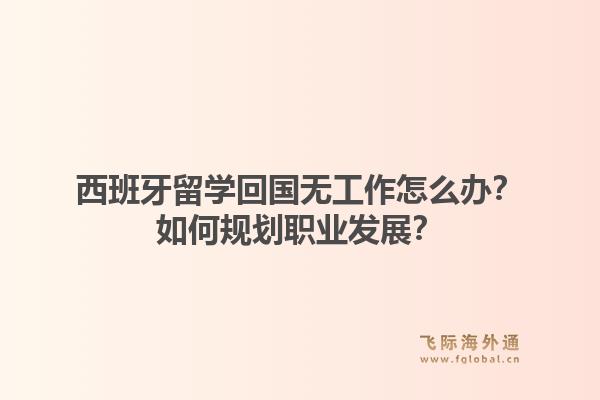 西班牙留学回国无工作怎么办？如何规划职业发展？1.jpg