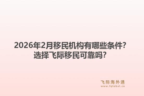 2026年2月移民机构有哪些条件？选择飞际移民可靠吗？