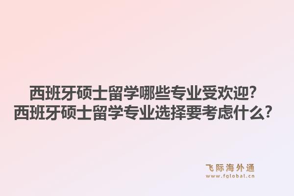 西班牙硕士留学哪些专业受欢迎？西班牙硕士留学专业选择要考虑什么？1.jpg
