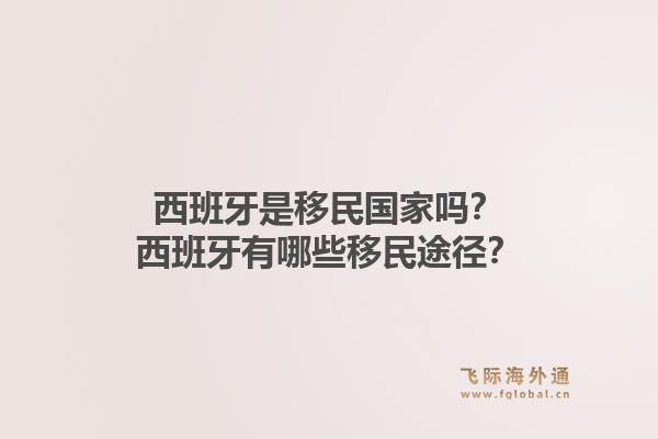 西班牙是移民国家吗？西班牙有哪些移民途径？1.jpg