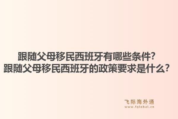 跟随父母移民西班牙有哪些条件？跟随父母移民西班牙的政策要求是什么？1.jpg