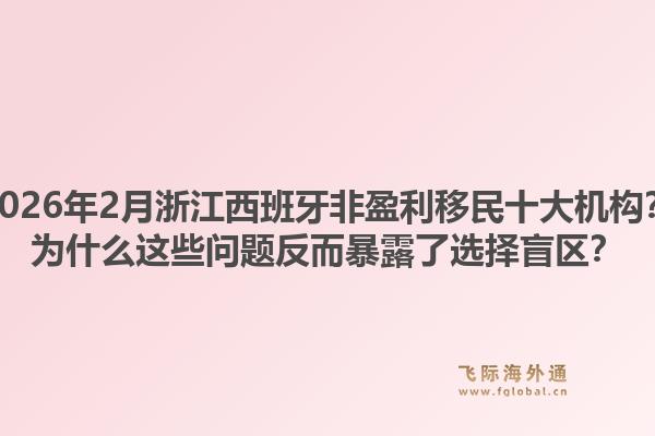 2026年2月浙江西班牙非盈利移民十大机构？为什么这些问题反而暴露了选择盲区？1.jpg