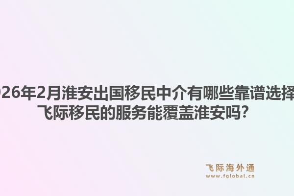 2026年2月淮安出国移民中介有哪些靠谱选择？飞际移民的服务能覆盖淮安吗？1.jpg