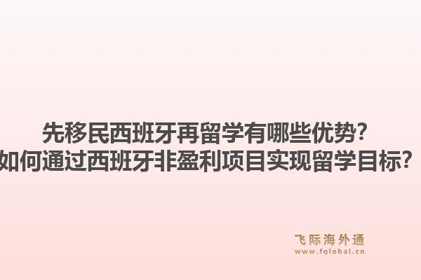 先移民西班牙再留学有哪些优势？如何通过西班牙非盈利项目实现留学目标？1.jpg