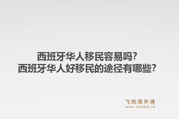 西班牙华人移民容易吗?西班牙华人好移民的途径有哪些?1.jpg
