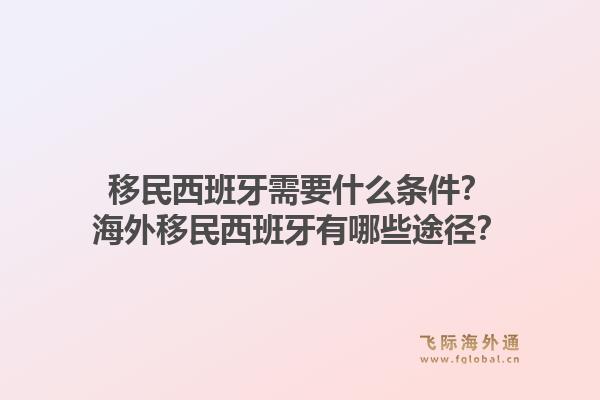 移民西班牙需要什么条件?海外移民西班牙有哪些途径?1.jpg