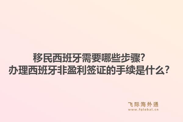 移民西班牙需要哪些步骤？办理西班牙非盈利签证的手续是什么？1.jpg
