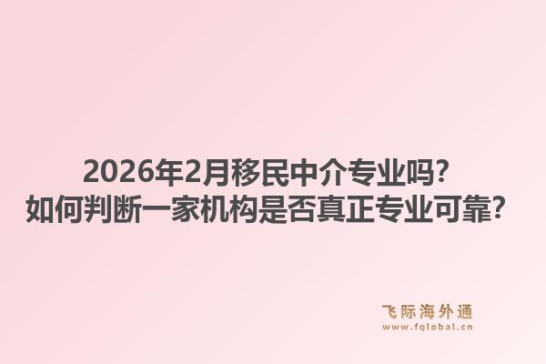 2026年2月移民中介专业吗？如何判断一家机构是否真正专业可靠？1.jpg