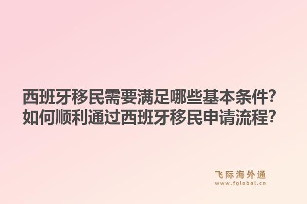 西班牙移民需要满足哪些基本条件?如何顺利通过西班牙移民申请流程?1.jpg
