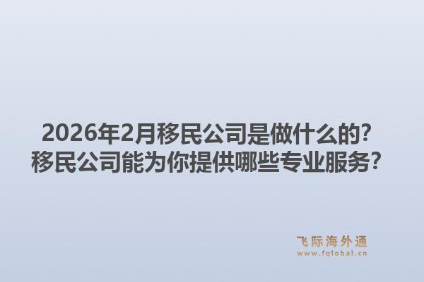 2026年2月移民公司是做什么的？移民公司能为你提供哪些专业服务？1.jpg