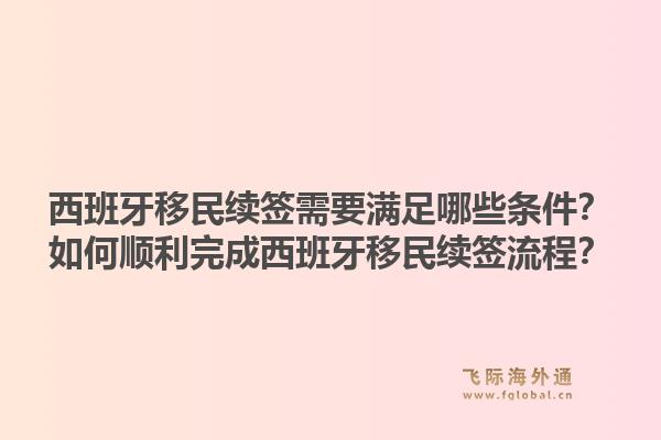 西班牙移民续签需要满足哪些条件？如何顺利完成西班牙移民续签流程？1.jpg