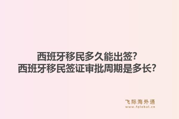 西班牙移民多久能出签?西班牙移民签证审批周期是多长?1.jpg