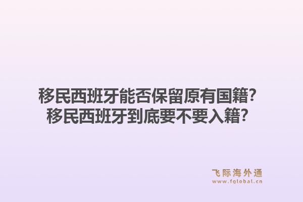 移民西班牙能否保留原有国籍?移民西班牙到底要不要入籍?1.jpg