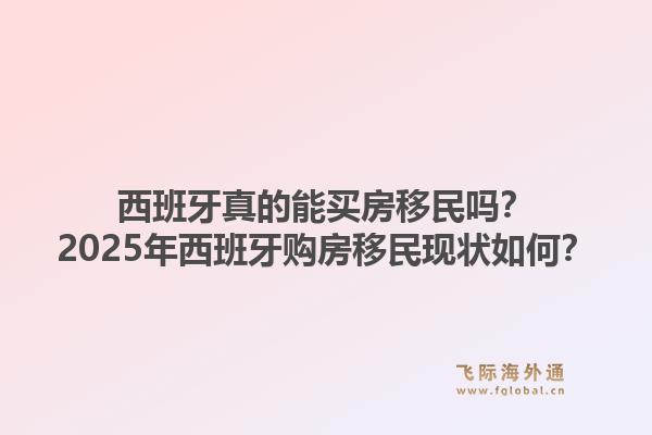 西班牙真的能买房移民吗？2025年西班牙购房移民现状如何？1.jpg