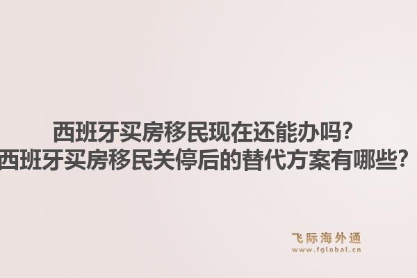 西班牙买房移民现在还能办吗?西班牙买房移民关停后的替代方案有哪些?1.jpg