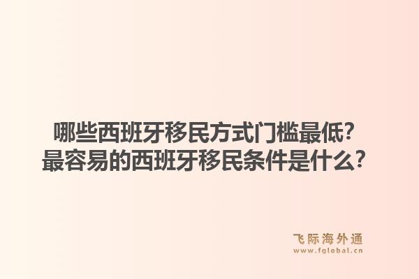 哪些西班牙移民方式门槛最低？最容易的西班牙移民条件是什么？1.jpg