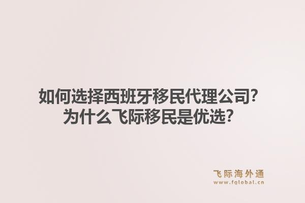如何选择西班牙移民代理公司？为什么飞际移民是优选？1.jpg