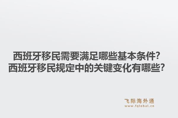 西班牙移民需要满足哪些基本条件？西班牙移民规定中的关键变化有哪些？1.jpg