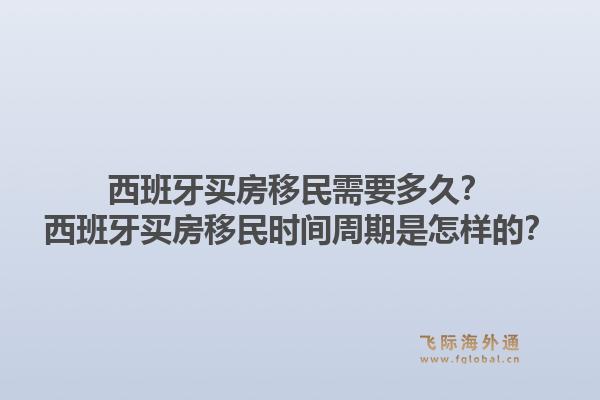 西班牙买房移民需要多久?西班牙买房移民时间周期是怎样的?1.jpg