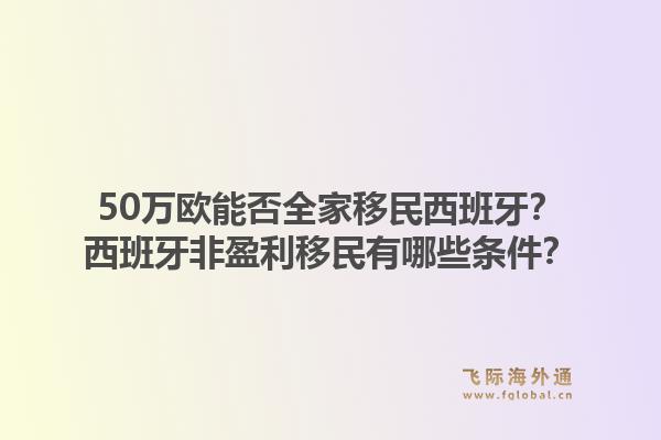 50万欧能否全家移民西班牙？西班牙非盈利移民有哪些条件？1.jpg