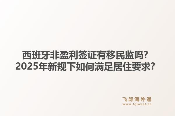 西班牙非盈利签证有移民监吗?2025年新规下如何满足居住要求?1.jpg