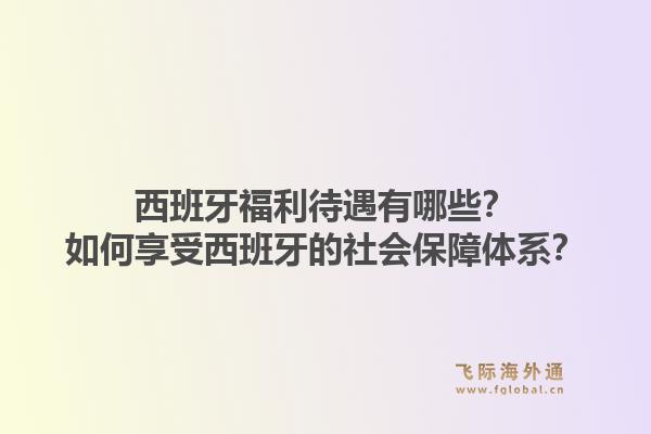 西班牙福利待遇有哪些？如何享受西班牙的社会保障体系？1.jpg