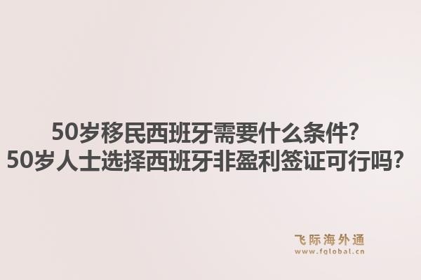 50岁移民西班牙需要什么条件？50岁人士选择西班牙非盈利签证可行吗？1.jpg