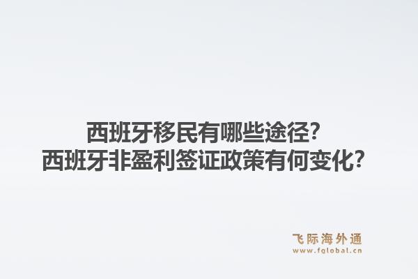 西班牙移民有哪些途径?西班牙非盈利签证政策有何变化?1.jpg