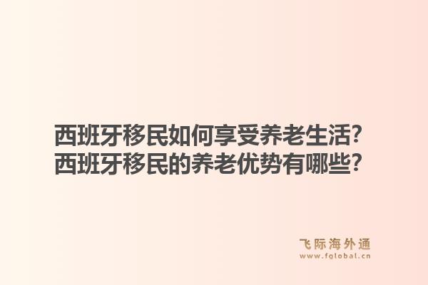 西班牙移民如何享受养老生活?西班牙移民的养老优势有哪些?1.jpg