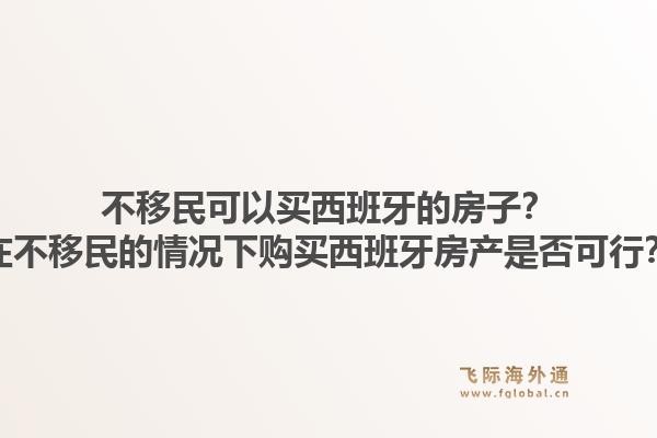 不移民可以买西班牙的房子？在不移民的情况下购买西班牙房产是否可行？1.jpg