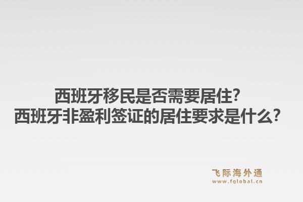 西班牙移民是否需要居住？西班牙非盈利签证的居住要求是什么？1.jpg