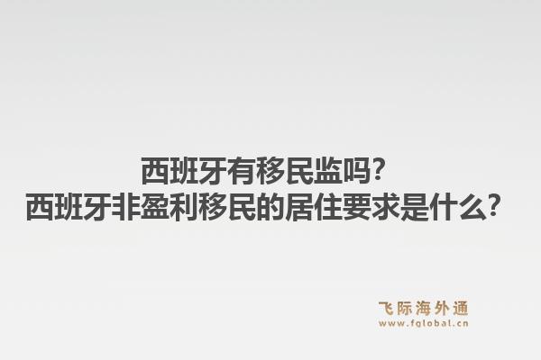 西班牙有移民监吗？西班牙非盈利移民的居住要求是什么？1.jpg