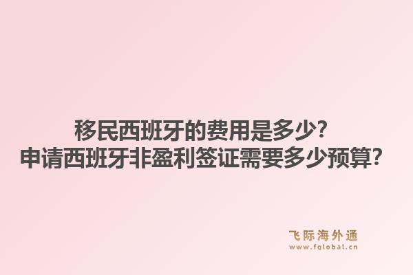 移民西班牙的费用是多少？申请西班牙非盈利签证需要多少预算？1.jpg