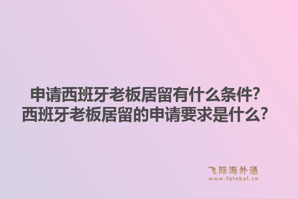 申请西班牙老板居留有什么条件？西班牙老板居留的申请要求是什么？1.jpg