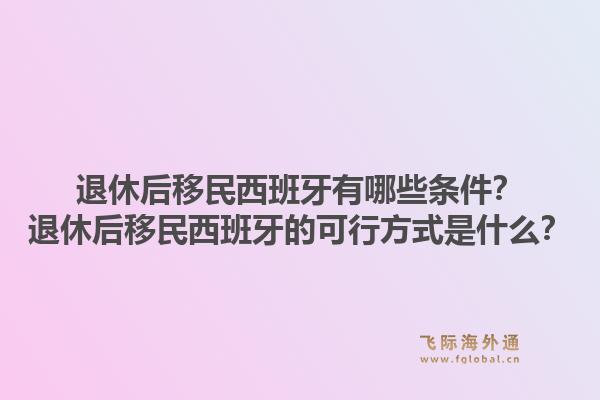 退休后移民西班牙有哪些条件？退休后移民西班牙的可行方式是什么？1.jpg