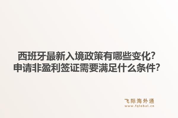 西班牙最新入境政策有哪些变化?申请非盈利签证需要满足什么条件?1.jpg