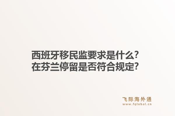西班牙移民监要求是什么？在芬兰停留是否符合规定？1.jpg