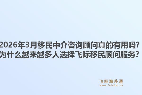 2026年3月移民中介咨询顾问真的有用吗？为什么越来越多人选择飞际移民顾问服务？1.jpg