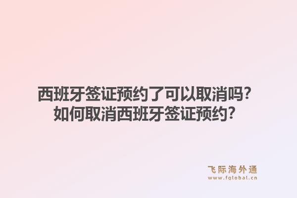 西班牙签证预约了可以取消吗？如何取消西班牙签证预约？1.jpg