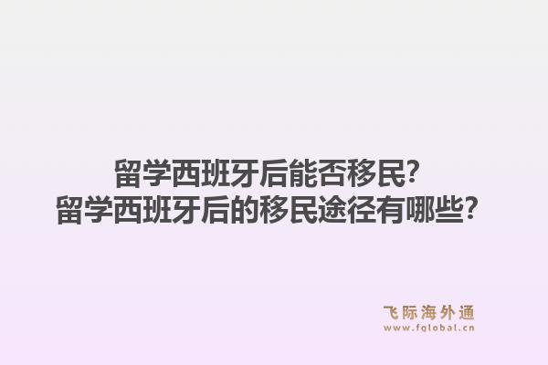 留学西班牙后能否移民？留学西班牙后的移民途径有哪些？1.jpg
