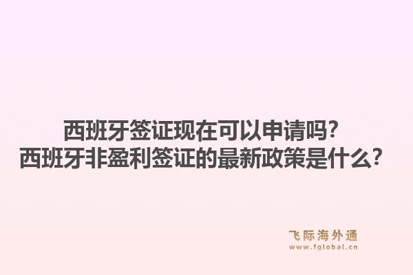 西班牙签证现在可以申请吗？西班牙非盈利签证的最新政策是什么？1.jpg